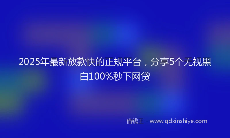 2025年最新放款快的正规平台，分享5个无视黑白100%秒下网贷