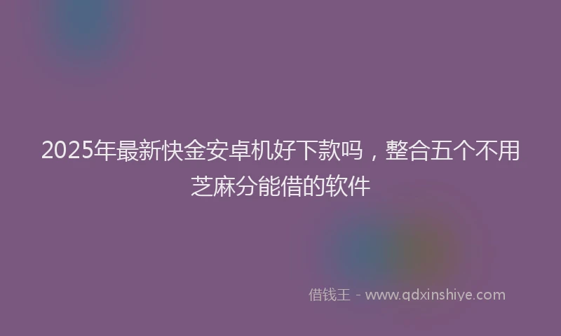 2025年最新快金安卓机好下款吗，整合五个不用芝麻分能借的软件
