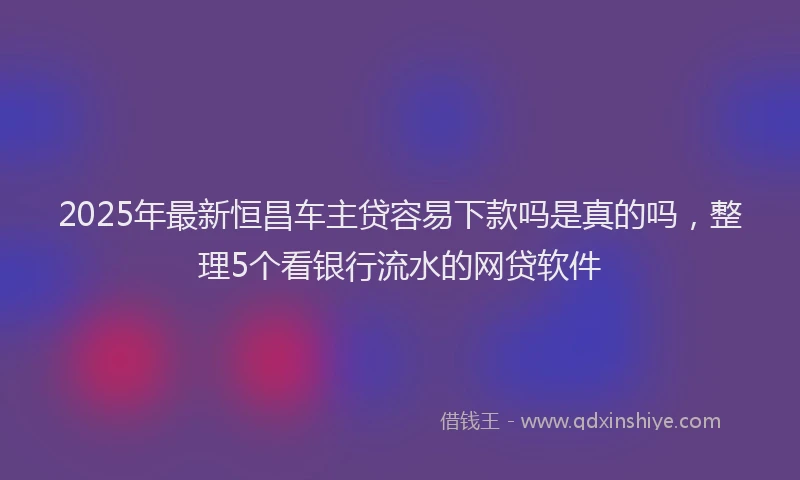 2025年最新恒昌车主贷容易下款吗是真的吗，整理5个看银行流水的网贷软件