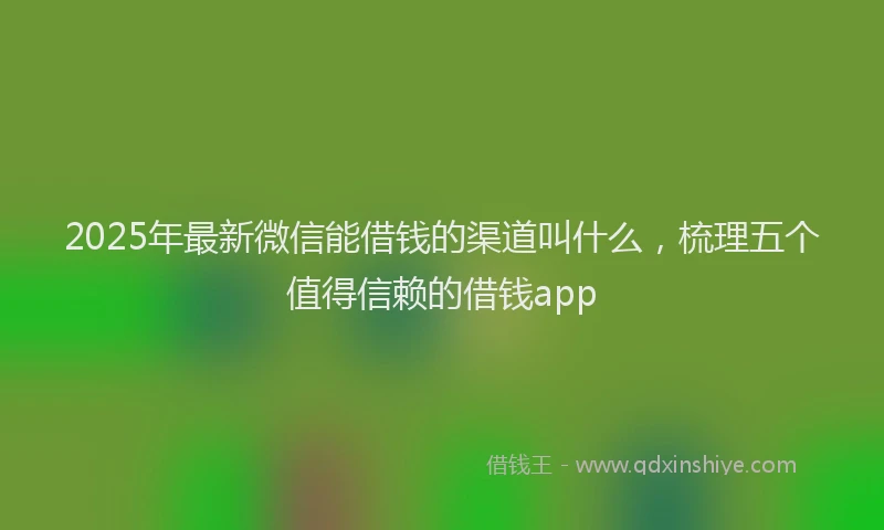 2025年最新微信能借钱的渠道叫什么，梳理五个值得信赖的借钱app