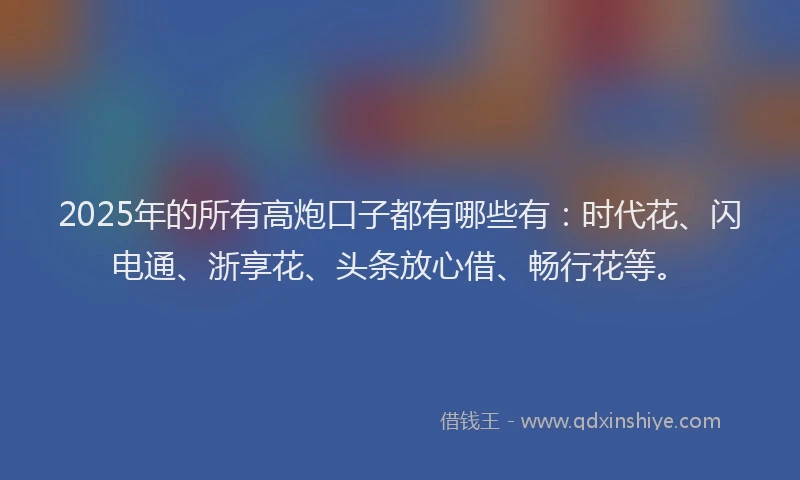 2025年的所有高炮口子都有哪些有：时代花、闪电通、浙享花、头条放心借、畅行花等。