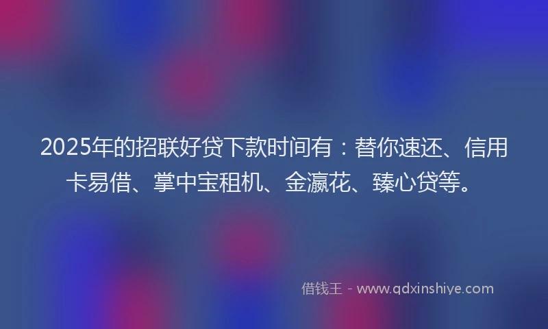 2025年的招联好贷下款时间有：替你速还、信用卡易借、掌中宝租机、金瀛花、臻心贷等。