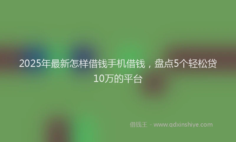 2025年最新怎样借钱手机借钱，盘点5个轻松贷10万的平台