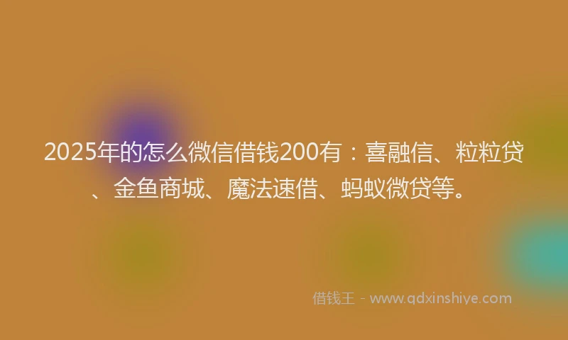 2025年的怎么微信借钱200有：喜融信、粒粒贷、金鱼商城、魔法速借、蚂蚁微贷等。