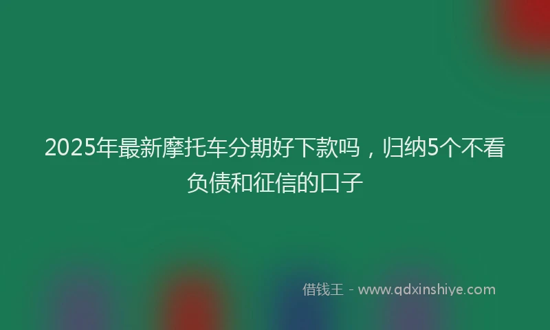 2025年最新摩托车分期好下款吗，归纳5个不看负债和征信的口子
