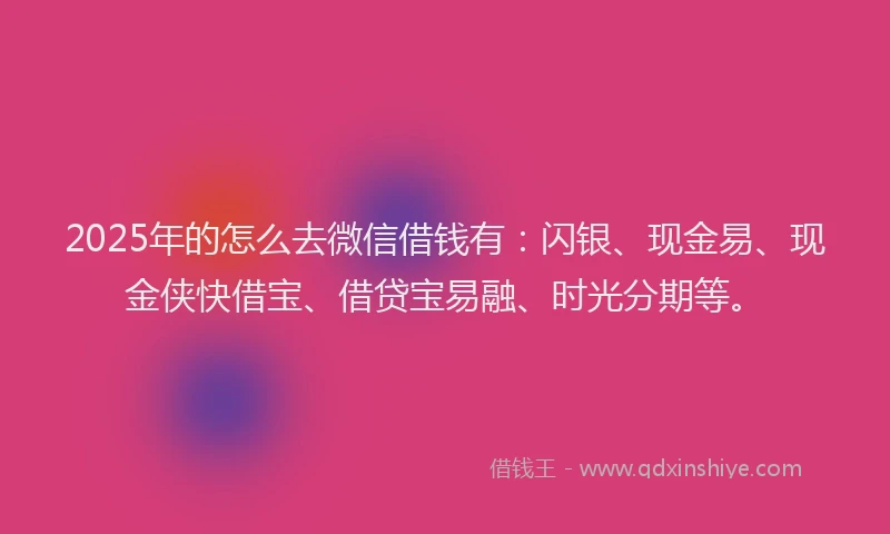 2025年的怎么去微信借钱有：闪银、现金易、现金侠快借宝、借贷宝易融、时光分期等。