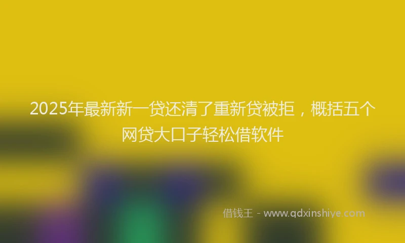 2025年最新新一贷还清了重新贷被拒，概括五个网贷大口子轻松借软件