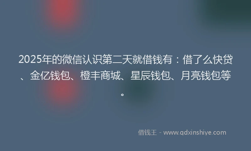 2025年的微信认识第二天就借钱有：借了么快贷、金亿钱包、橙丰商城、星辰钱包、月亮钱包等。