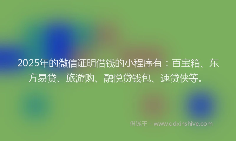 2025年的微信证明借钱的小程序有：百宝箱、东方易贷、旅游购、融悦贷钱包、速贷侠等。