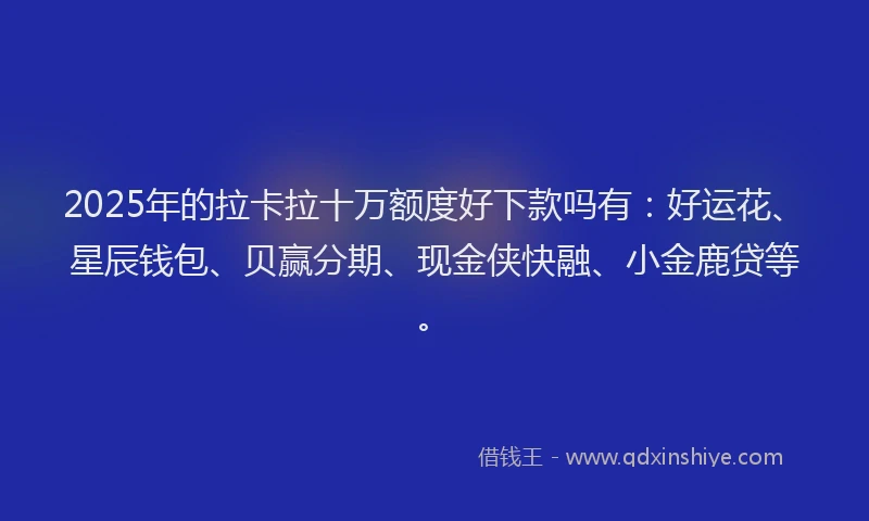 2025年的拉卡拉十万额度好下款吗有：好运花、星辰钱包、贝赢分期、现金侠快融、小金鹿贷等。