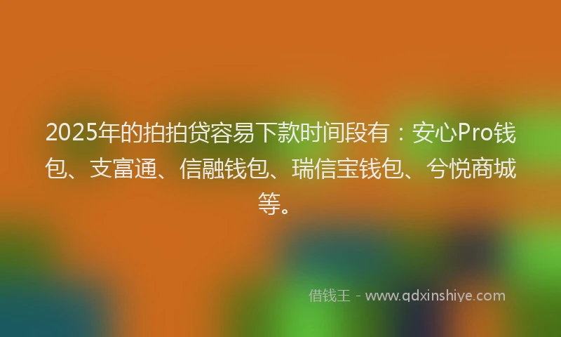 2025年的拍拍贷容易下款时间段有：安心Pro钱包、支富通、信融钱包、瑞信宝钱包、兮悦商城等。