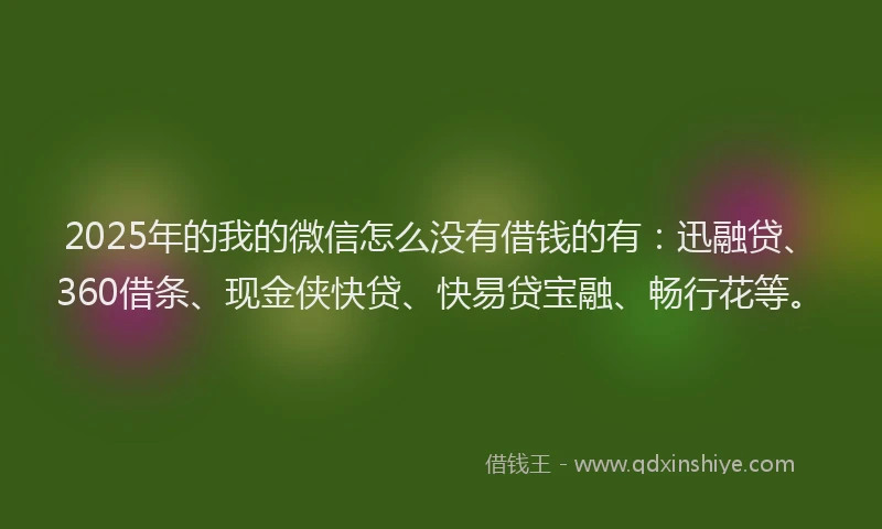 2025年的我的微信怎么没有借钱的有：迅融贷、360借条、现金侠快贷、快易贷宝融、畅行花等。