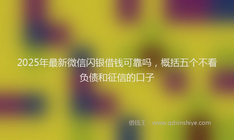 2025年最新微信闪银借钱可靠吗，概括五个不看负债和征信的口子