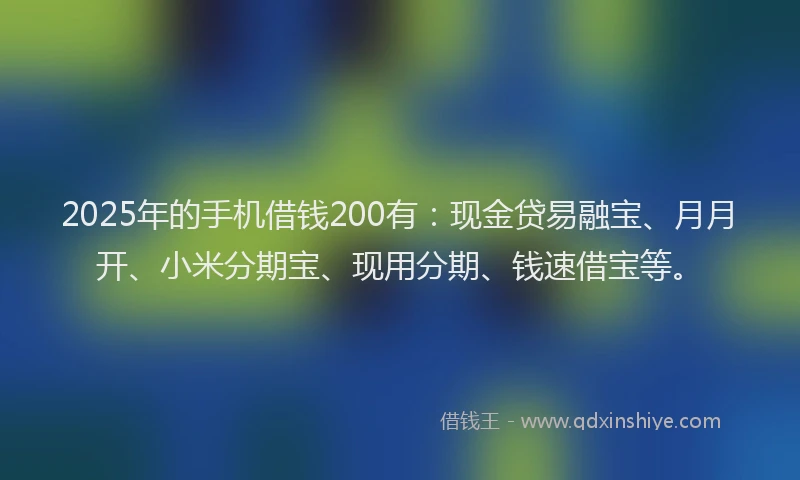 2025年的手机借钱200有:现金贷易融宝、月月开、小米分期宝、现用分期、钱速借宝等。