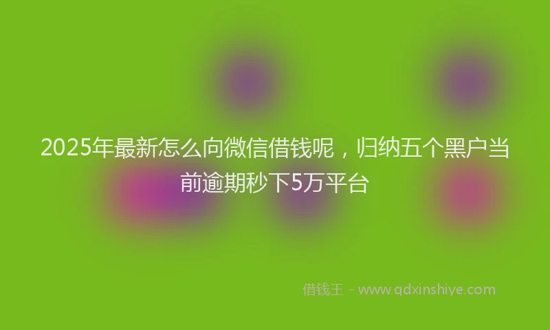 2025年最新怎么向微信借钱呢，归纳五个黑户当前逾期秒下5万平台