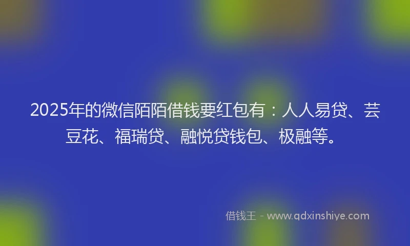 2025年的微信陌陌借钱要红包有：人人易贷、芸豆花、福瑞贷、融悦贷钱包、极融等。