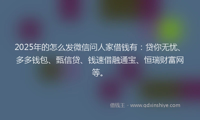 2025年的怎么发微信问人家借钱有：贷你无忧、多多钱包、甄信贷、钱速借融通宝、恒瑞财富网等。