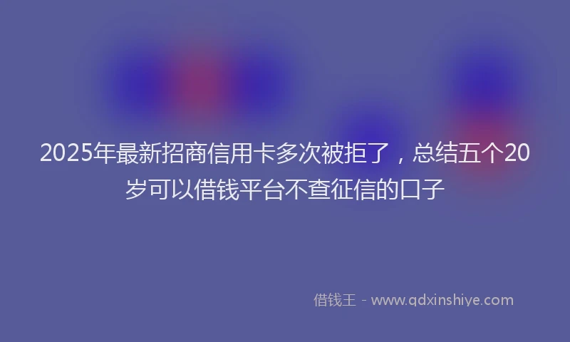 2025年最新招商信用卡多次被拒了，总结五个20岁可以借钱平台不查征信的口子