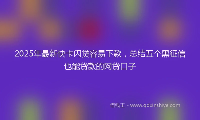 2025年最新快卡闪贷容易下款，总结五个黑征信也能贷款的网贷口子