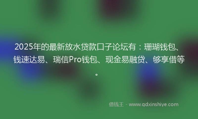 2025年的最新放水贷款口子论坛有：珊瑚钱包、钱速达易、瑞信Pro钱包、现金易融贷、够享借等。