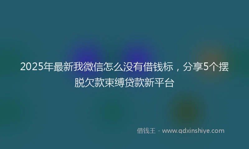 2025年最新我微信怎么没有借钱标，分享5个摆脱欠款束缚贷款新平台