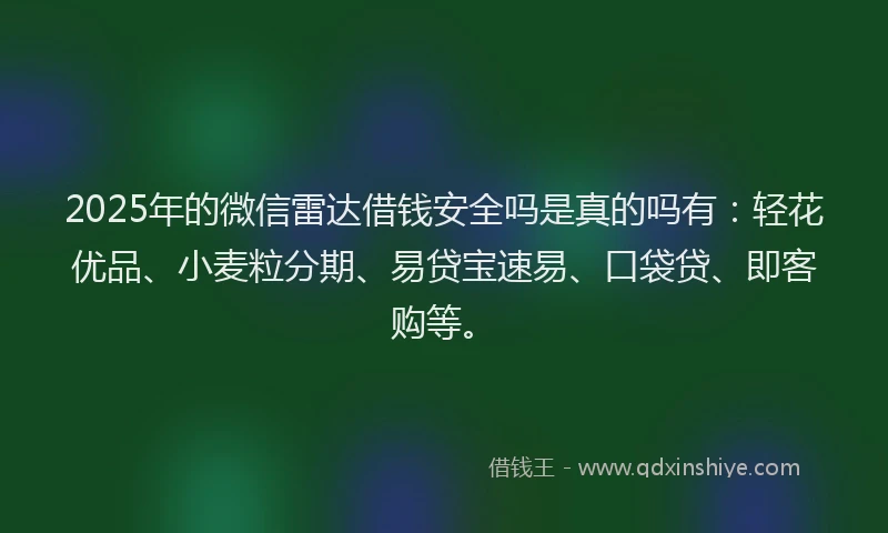 2025年的微信雷达借钱安全吗是真的吗有：轻花优品、小麦粒分期、易贷宝速易、口袋贷、即客购等。