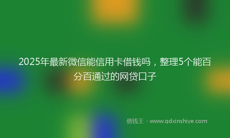 2025年最新微信能信用卡借钱吗，整理5个能百分百通过的网贷口子