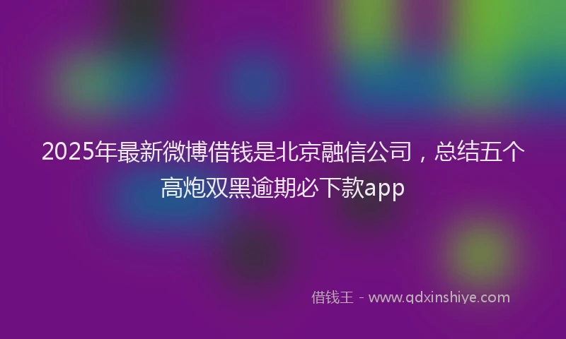 2025年最新微博借钱是北京融信公司，总结五个高炮双黑逾期必下款app