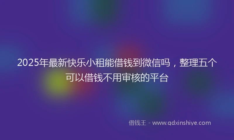 2025年最新快乐小租能借钱到微信吗，整理五个可以借钱不用审核的平台