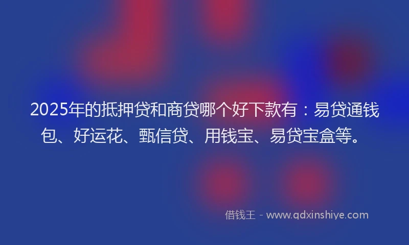 2025年的抵押贷和商贷哪个好下款有：易贷通钱包、好运花、甄信贷、用钱宝、易贷宝盒等。