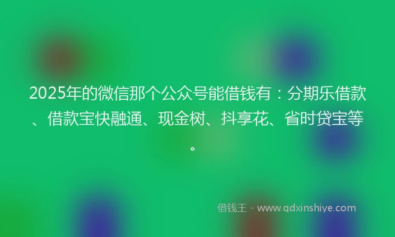 2025年的微信那个公众号能借钱有：分期乐借款、借款宝快融通、现金树、抖享花、省时贷宝等。
