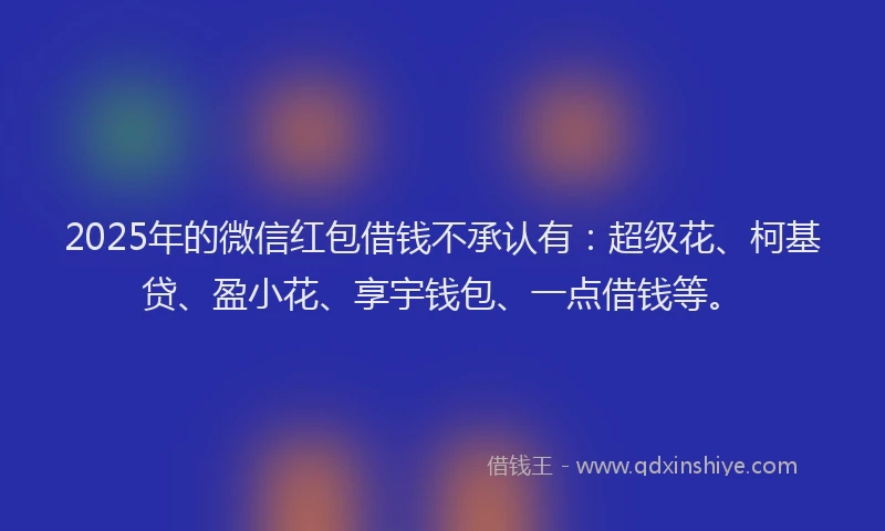 2025年的微信红包借钱不承认有：超级花、柯基贷、盈小花、享宇钱包、一点借钱等。