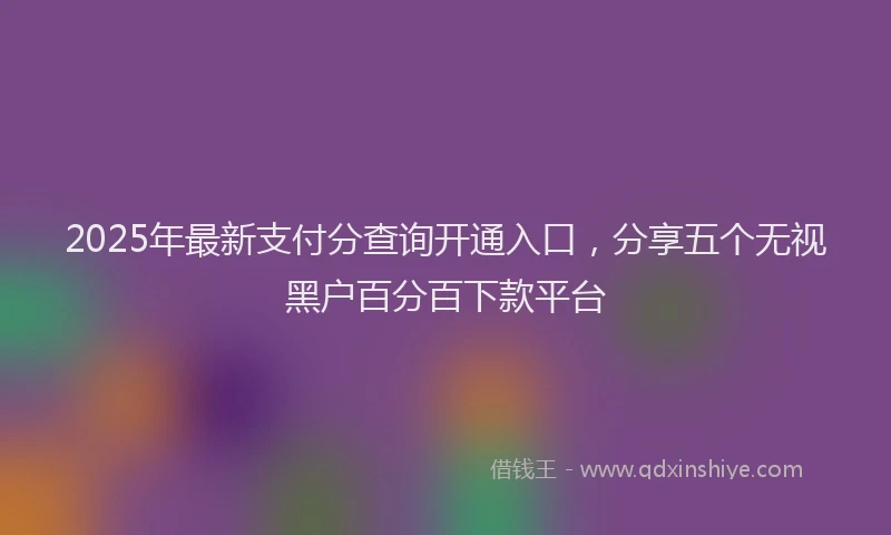 2025年最新支付分查询开通入口，分享五个无视黑户百分百下款平台