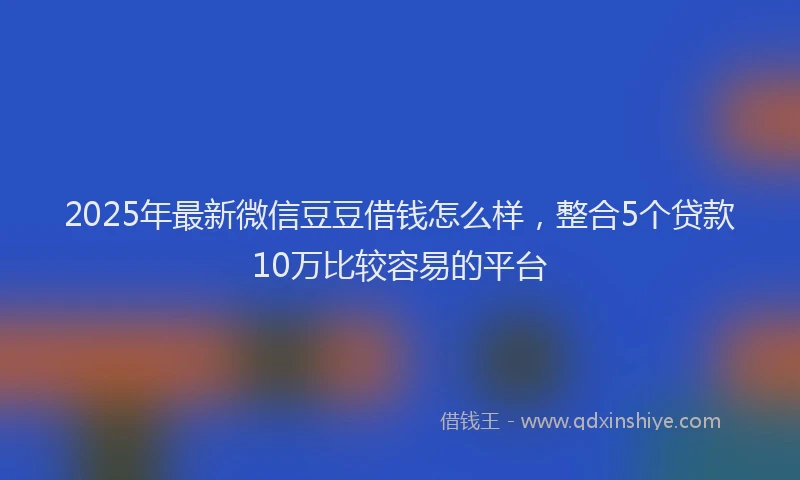 2025年最新微信豆豆借钱怎么样，整合5个贷款10万比较容易的平台