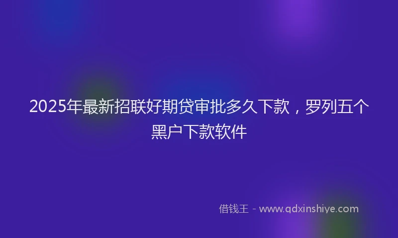 2025年最新招联好期贷审批多久下款，罗列五个黑户下款软件