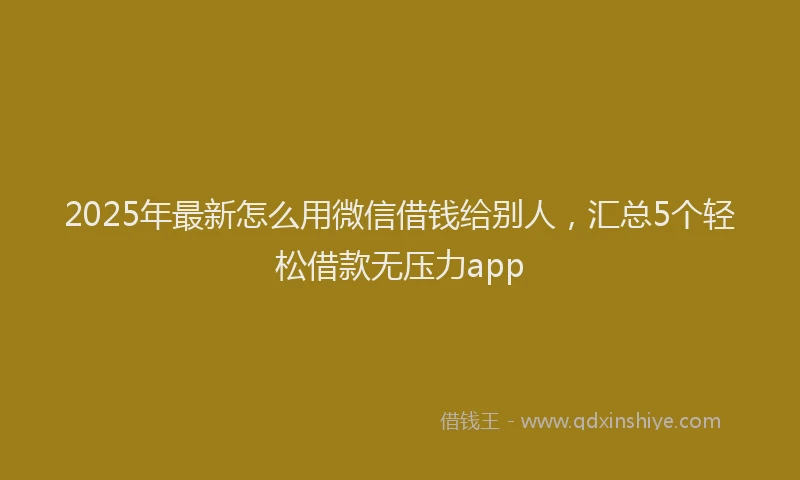 2025年最新怎么用微信借钱给别人，汇总5个轻松借款无压力app