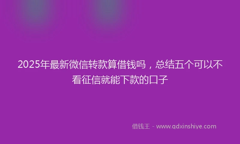 2025年最新微信转款算借钱吗，总结五个可以不看征信就能下款的口子