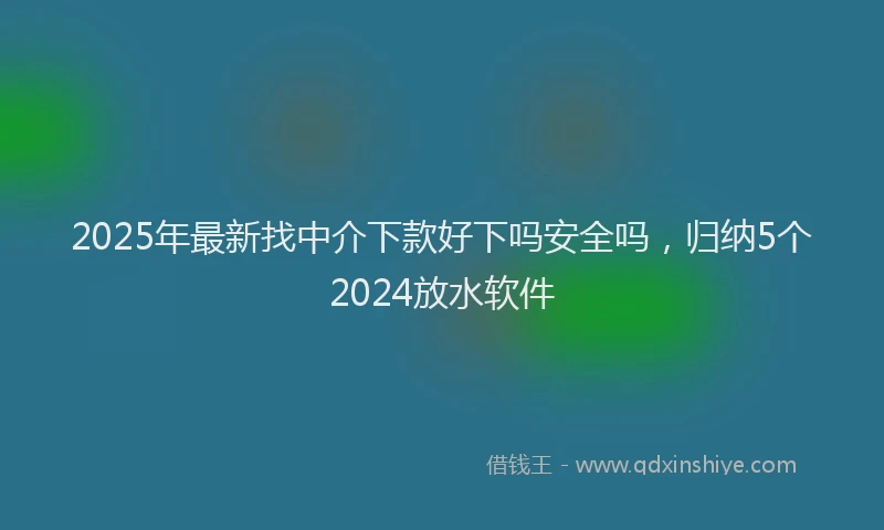 2025年最新找中介下款好下吗安全吗，归纳5个2024放水软件