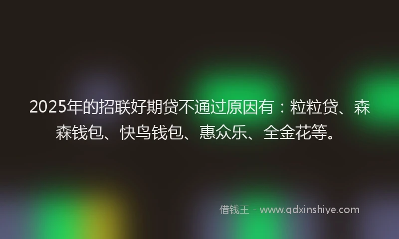 2025年的招联好期贷不通过原因有：粒粒贷、森森钱包、快鸟钱包、惠众乐、全金花等。
