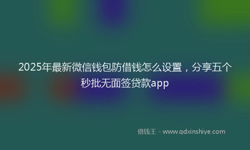 2025年最新微信钱包防借钱怎么设置，分享五个秒批无面签贷款app