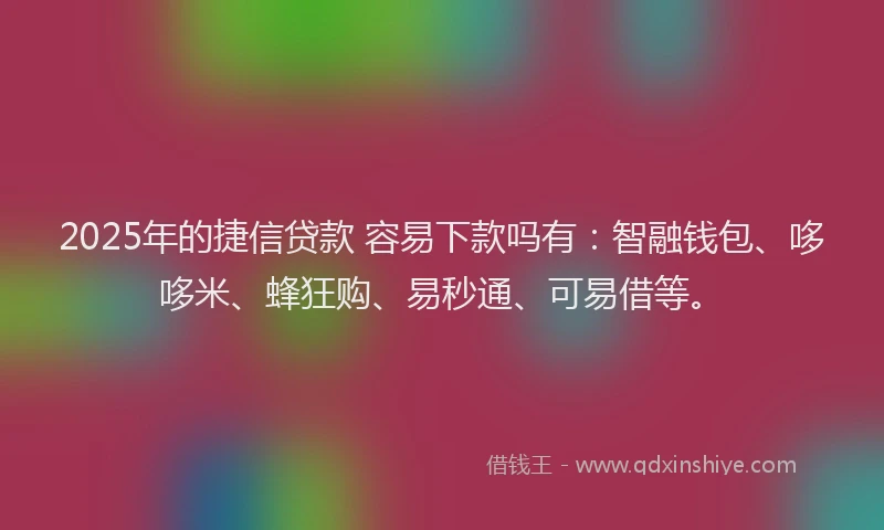 2025年的捷信贷款 容易下款吗有：智融钱包、哆哆米、蜂狂购、易秒通、可易借等。