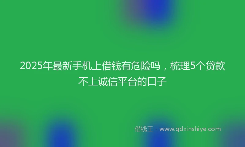 2025年最新手机上借钱有危险吗，梳理5个贷款不上诚信平台的口子