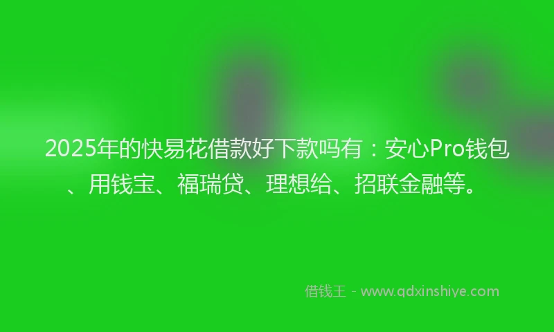 2025年的快易花借款好下款吗有：安心Pro钱包、用钱宝、福瑞贷、理想给、招联金融等。