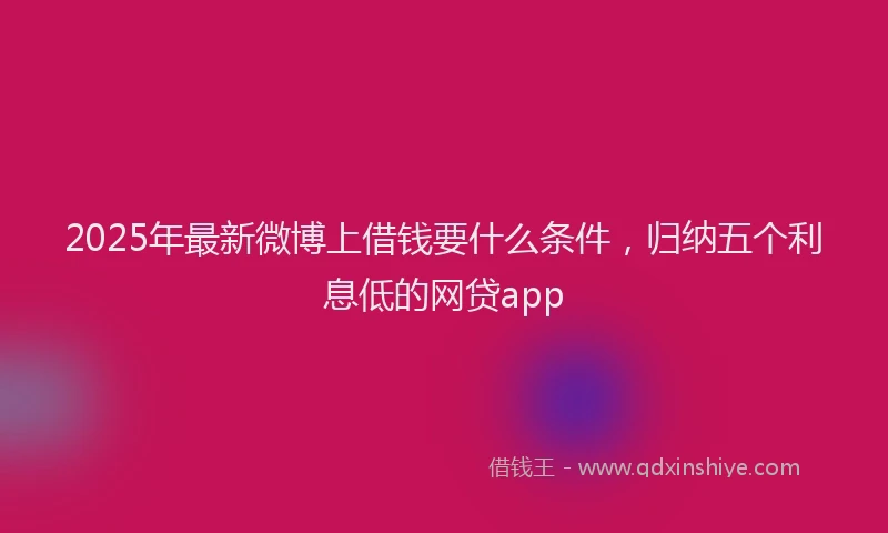 2025年最新微博上借钱要什么条件，归纳五个利息低的网贷app