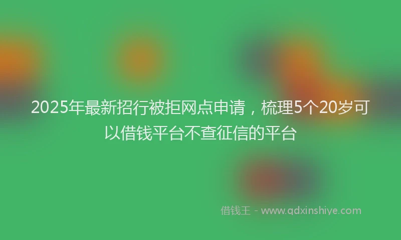 2025年最新招行被拒网点申请，梳理5个20岁可以借钱平台不查征信的平台