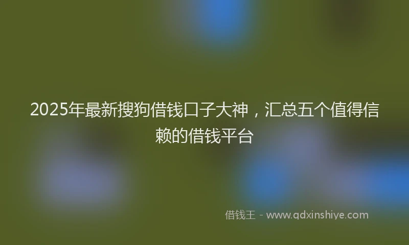 2025年最新搜狗借钱口子大神，汇总五个值得信赖的借钱平台