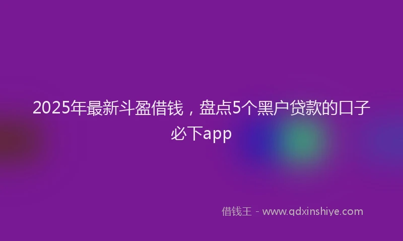 2025年最新斗盈借钱，盘点5个黑户贷款的口子必下app