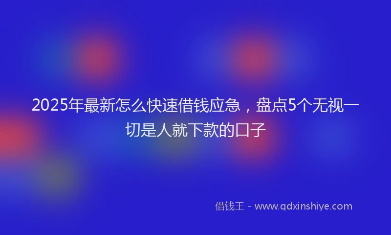 2025年最新怎么快速借钱应急，盘点5个无视一切是人就下款的口子