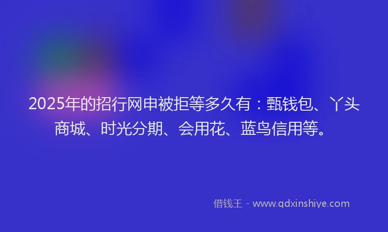 2025年的招行网申被拒等多久有：甄钱包、丫头商城、时光分期、会用花、蓝鸟信用等。