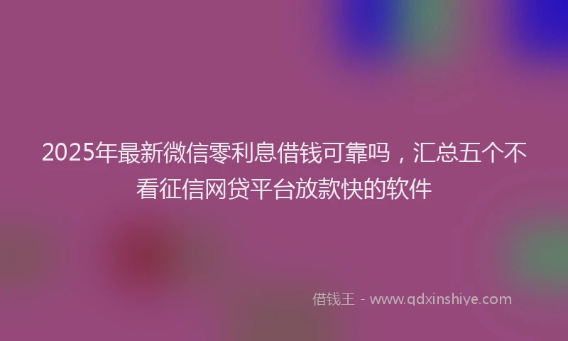 2025年最新微信零利息借钱可靠吗，汇总五个不看征信网贷平台放款快的软件